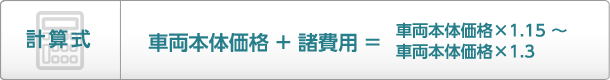 【計算式】車両本体価格+諸費用=車両本体価格X1.15~車両本体価格X1.3